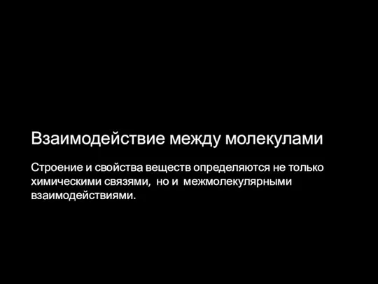 Взаимодействие между молекулами Строение и свойства веществ определяются не только химическими связями, но и межмолекулярными взаимодействиями.