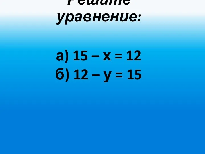 Решите уравнение: а) 15 – х = 12 б) 12 – у = 15