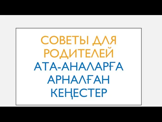 СОВЕТЫ ДЛЯ РОДИТЕЛЕЙ АТА-АНАЛАРҒА АРНАЛҒАН КЕҢЕСТЕР