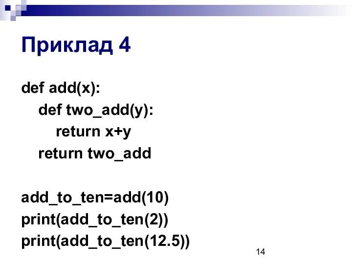 Приклад 4 def add(x): def two_add(y): return x+y return two_add add_to_ten=add(10) print(add_to_ten(2)) print(add_to_ten(12.5))