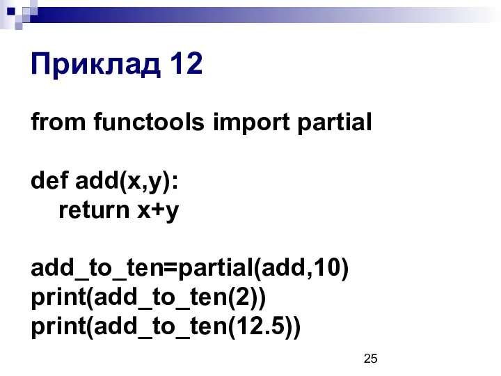 from functools import partial def add(x,y): return x+y add_to_ten=partial(add,10) print(add_to_ten(2)) print(add_to_ten(12.5)) Приклад 12