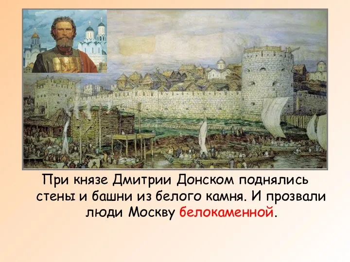 При князе Дмитрии Донском поднялись стены и башни из белого камня. И прозвали люди Москву белокаменной.