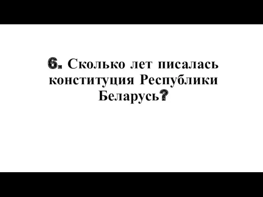6. Сколько лет писалась конституция Республики Беларусь?