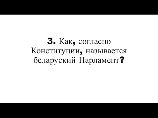 3. Как, согласно Конституции, называется беларуский Парламент?