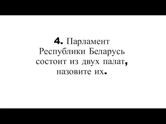 4. Парламент Республики Беларусь состоит из двух палат, назовите их.