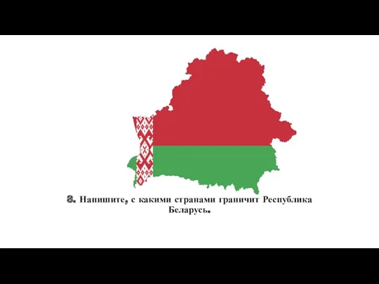 8. Напишите, с какими странами граничит Республика Беларусь.