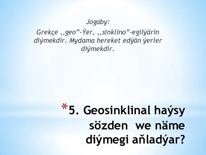 5. Geosinklinal haýsy sözden we näme diýmegi aňladýar? Jogaby: Grekçe ,,geo”-Ýer, ,,sinklino”-egilýärin diýmekdir.