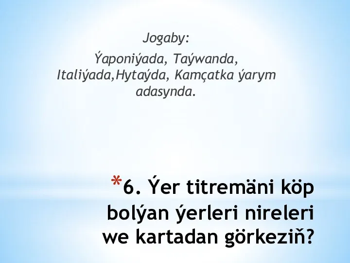 6. Ýer titremäni köp bolýan ýerleri nireleri we kartadan görkeziň? Jogaby: Ýaponiýada, Taýwanda,