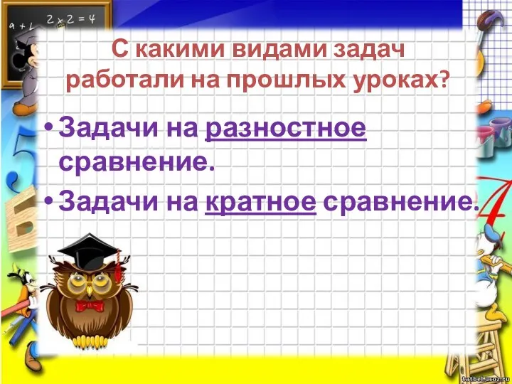 С какими видами задач работали на прошлых уроках? Задачи на разностное сравнение. Задачи на кратное сравнение.