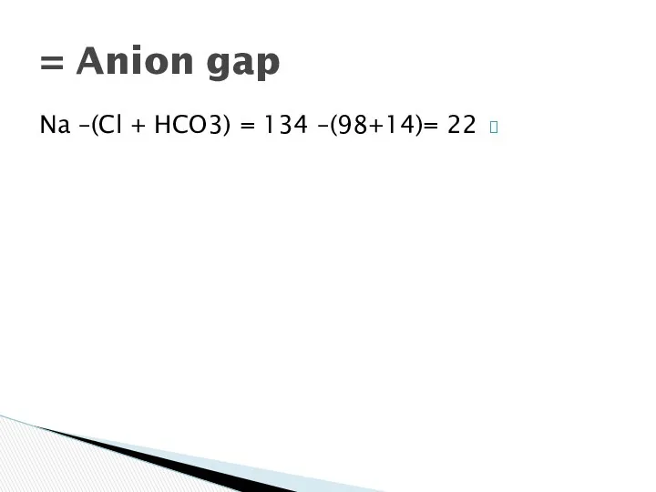 Na –(Cl + HCO3) = 134 –(98+14)= 22 Anion gap =