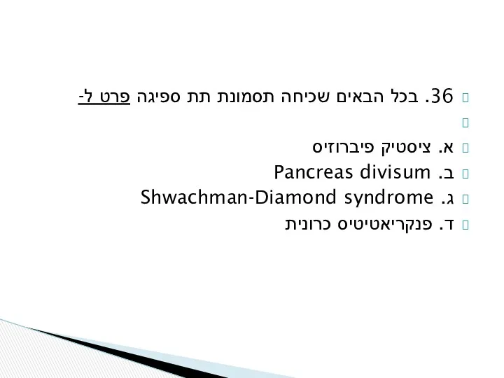 36. בכל הבאים שכיחה תסמונת תת ספיגה פרט ל- א. ציסטיק פיברוזיס ב.