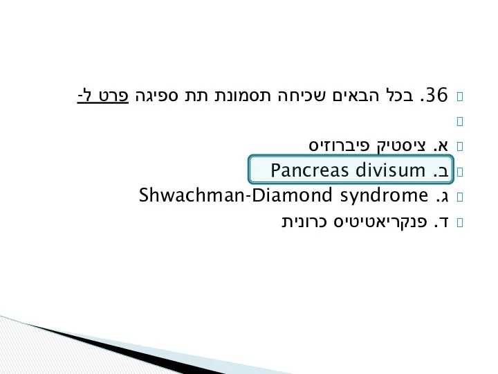 36. בכל הבאים שכיחה תסמונת תת ספיגה פרט ל- א. ציסטיק פיברוזיס ב.