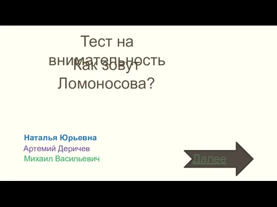 Наталья Юрьевна Артемий Деричев Михаил Васильевич Тест на внимательность Как зовут Ломоносова?