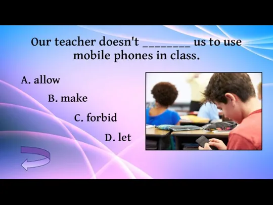 Our teacher doesn't ________ us to use mobile phones in