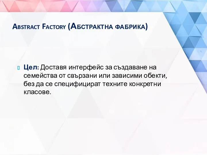 Abstract Factory (Абстрактна фабрика) Цел: Доставя интерфейс за създаване на