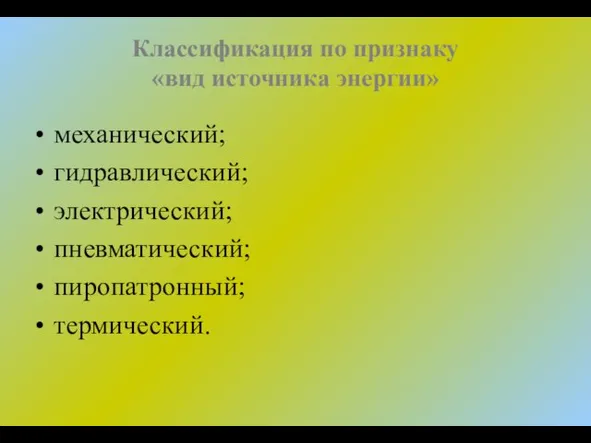 Классификация по признаку «вид источника энергии» механический; гидравлический; электрический; пневматический; пиропатронный; термический.