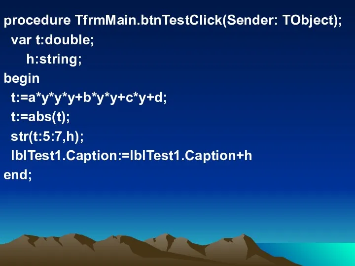 procedure TfrmMain.btnTestClick(Sender: TObject); var t:double; h:string; begin t:=a*y*y*y+b*y*y+c*y+d; t:=abs(t); str(t:5:7,h); lblTest1.Caption:=lblTest1.Caption+h end;