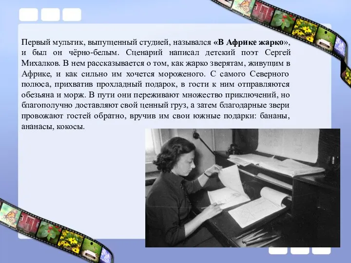 Первый мультик, выпущенный студией, назывался «В Африке жарко», и был он чёрно-белым. Сценарий