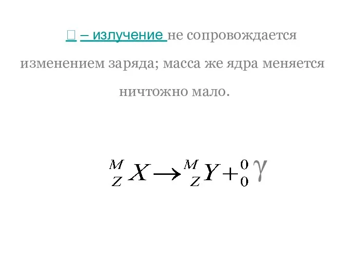  – излучение не сопровождается изменением заряда; масса же ядра меняется ничтожно мало. γ