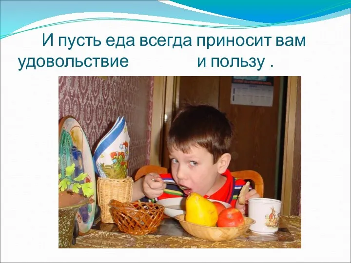 И пусть еда всегда приносит вам удовольствие и пользу .