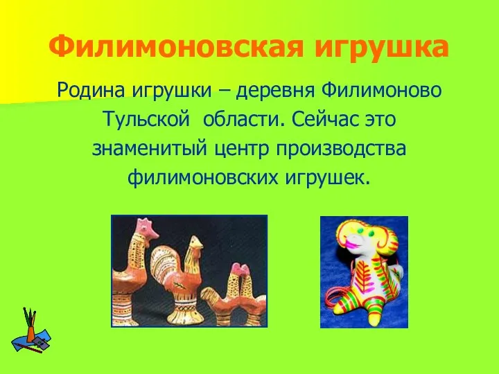 Филимоновская игрушка Родина игрушки – деревня Филимоново Тульской области. Сейчас это знаменитый центр производства филимоновских игрушек.