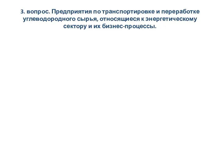 3. вопрос. Предприятия по транспортировке и переработке углеводородного сырья, относящиеся к энергетическому сектору и их бизнес-процессы.