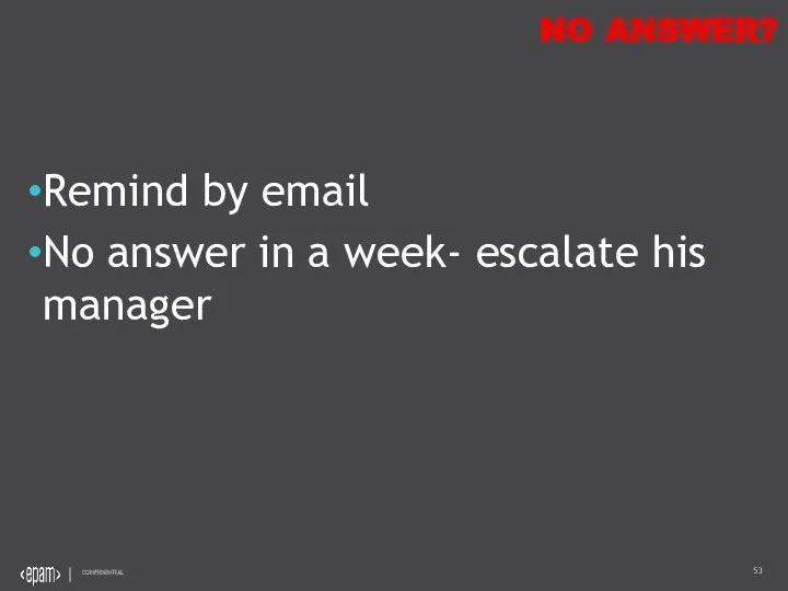 NO ANSWER? Remind by email No answer in a week- escalate his manager