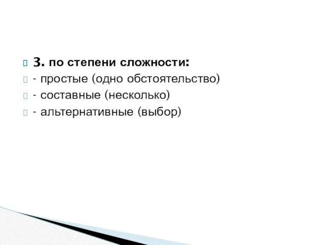 3. по степени сложности: - простые (одно обстоятельство) - составные (несколько) - альтернативные (выбор)