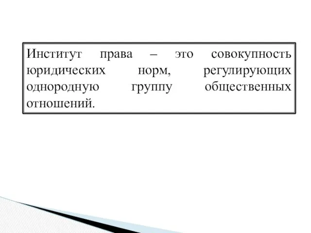 Институт права – это совокупность юридических норм, регулирующих однородную группу общественных отношений.