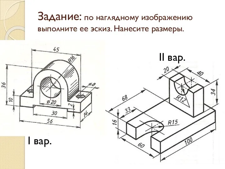 Задание: по наглядному изображению выполните ее эскиз. Нанесите размеры. I вар. II вар.