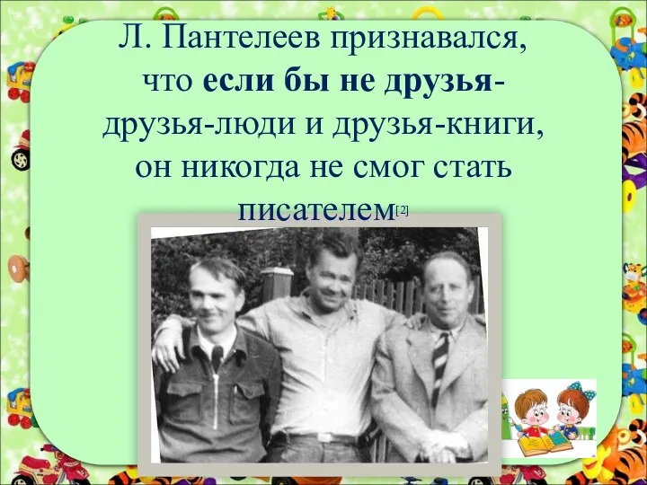 Л. Пантелеев признавался, что если бы не друзья- друзья-люди и