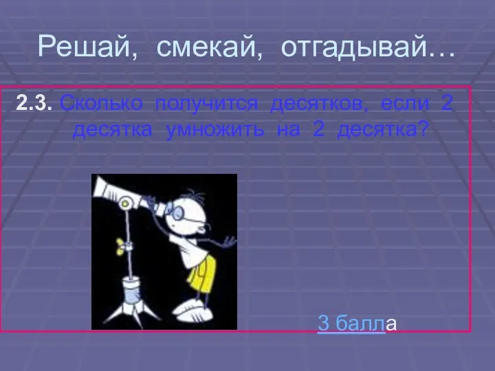 Решай, смекай, отгадывай… 2.3. Сколько получится десятков, если 2 десятка умножить на 2 десятка? 3 балла