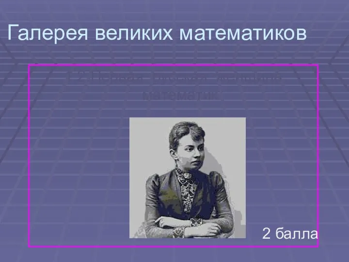 Галерея великих математиков 1.2.Первая русская женщина математик 2 балла