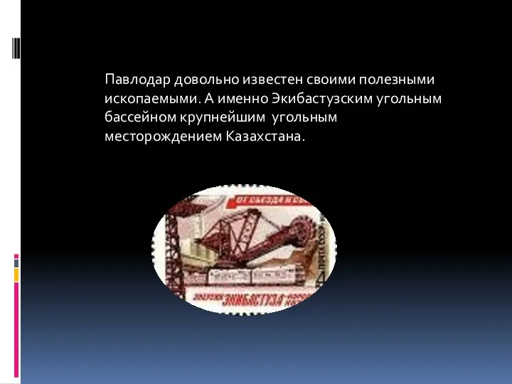 Павлодар довольно известен своими полезными ископаемыми. А именно Экибастузским угольным бассейном крупнейшим угольным месторождением Казахстана.