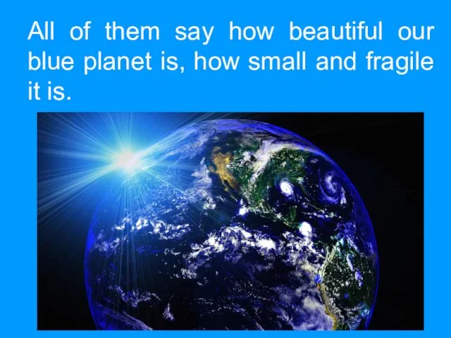 All of them say how beautiful our blue planet is, how small and fragile it is.