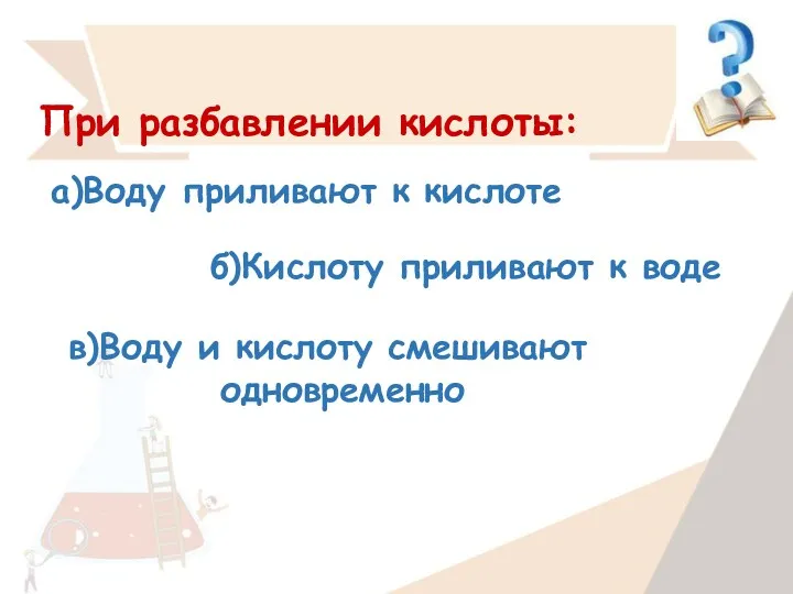 При разбавлении кислоты: а)Воду приливают к кислоте б)Кислоту приливают к воде в)Воду и кислоту смешивают одновременно