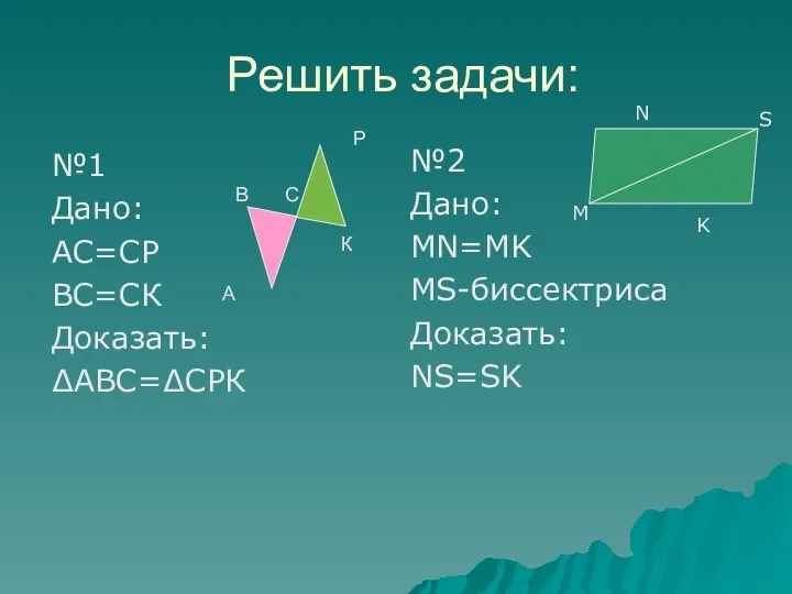 Решить задачи: №1 Дано: АС=СР ВС=СК Доказать: ∆АВС=∆СРК №2 Дано: MN=MK MS-биссектриса Доказать: