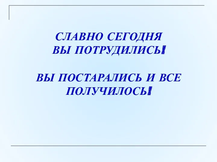 СЛАВНО СЕГОДНЯ ВЫ ПОТРУДИЛИСЬ! ВЫ ПОСТАРАЛИСЬ И ВСЕ ПОЛУЧИЛОСЬ!