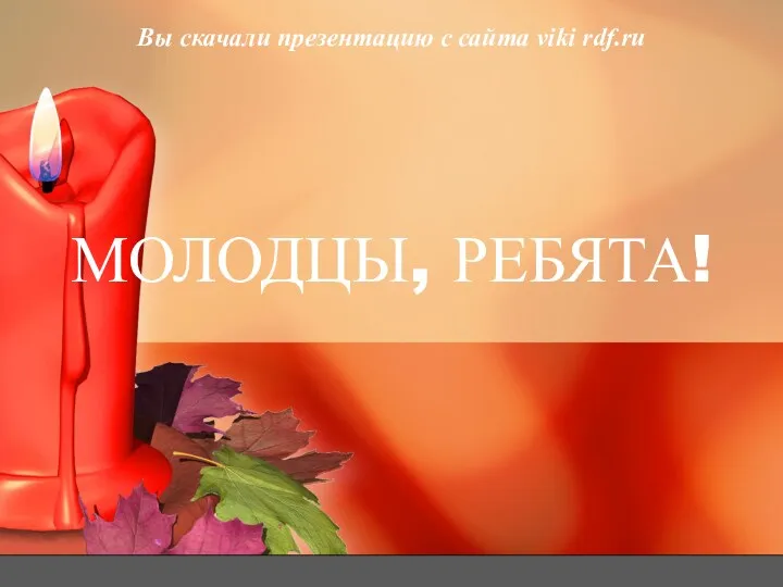 МОЛОДЦЫ, РЕБЯТА! Вы скачали презентацию с сайта viki rdf.ru