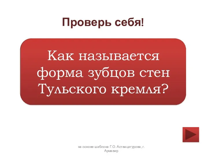 Как называется форма зубцов стен Тульского кремля? на основе шаблона Г.О. Аствацатурова, г. Армавир Проверь себя!