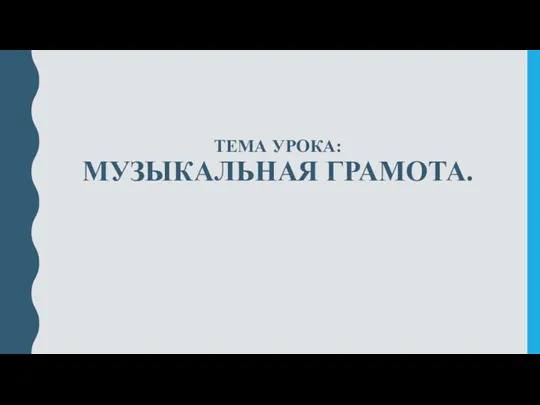 ТЕМА УРОКА: МУЗЫКАЛЬНАЯ ГРАМОТА.