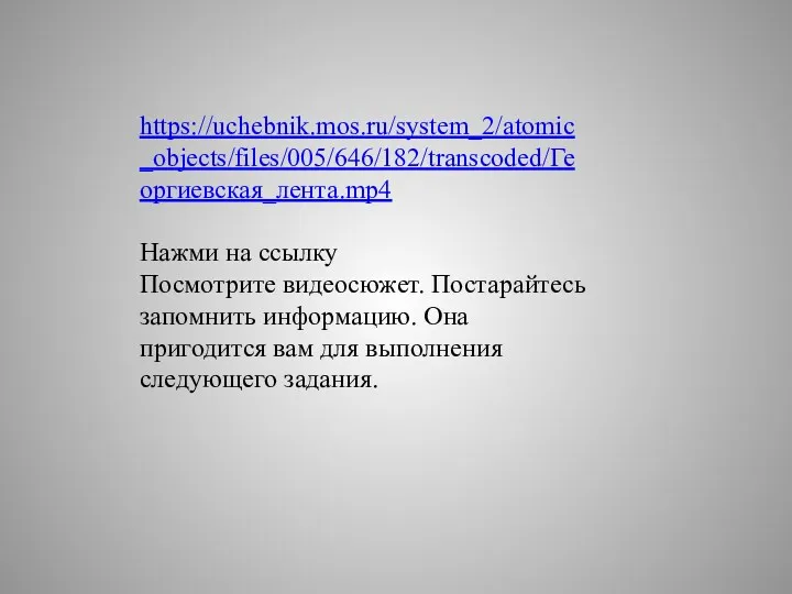 https://uchebnik.mos.ru/system_2/atomic_objects/files/005/646/182/transcoded/Георгиевская_лента.mp4 Нажми на ссылку Посмотрите видеосюжет. Постарайтесь запомнить информацию. Она пригодится вам для выполнения следующего задания.