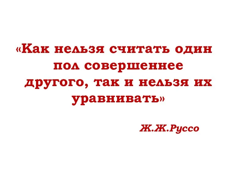 «Как нельзя считать один пол совершеннее другого, так и нельзя их уравнивать» Ж.Ж.Руссо