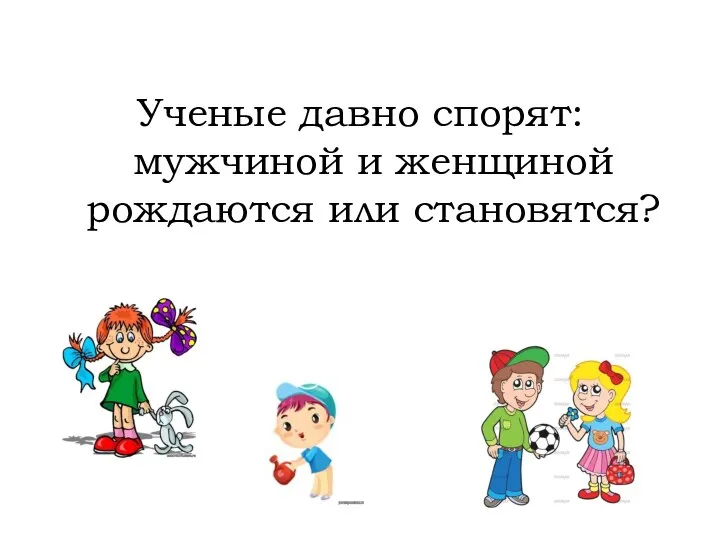 Ученые давно спорят: мужчиной и женщиной рождаются или становятся?