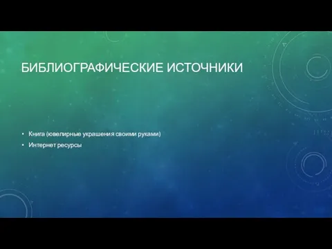 БИБЛИОГРАФИЧЕСКИЕ ИСТОЧНИКИ Книга (ювелирные украшения своими руками) Интернет ресурсы