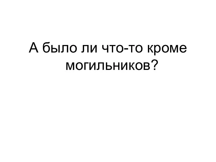 А было ли что-то кроме могильников?