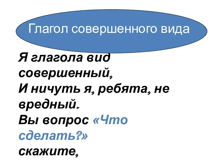 Я глагола вид совершенный, И ничуть я, ребята, не вредный.