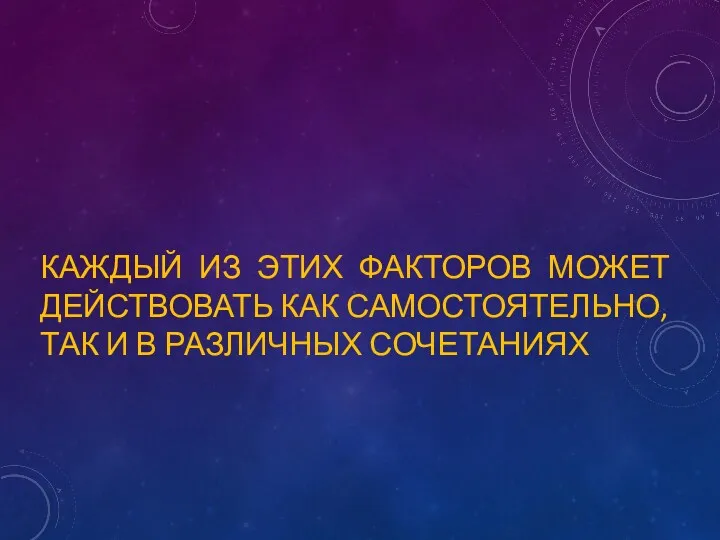 КАЖДЫЙ ИЗ ЭТИХ ФАКТОРОВ МОЖЕТ ДЕЙСТВОВАТЬ КАК САМОСТОЯТЕЛЬНО, ТАК И В РАЗЛИЧНЫХ СОЧЕТАНИЯХ