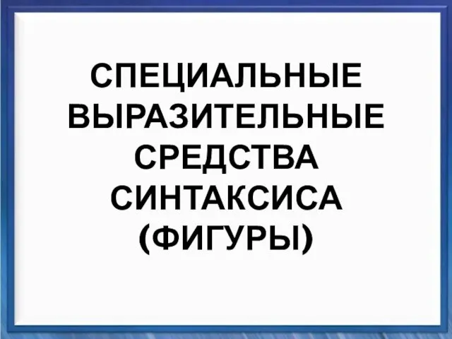 Синтаксические средства СПЕЦИАЛЬНЫЕ ВЫРАЗИТЕЛЬНЫЕ СРЕДСТВА СИНТАКСИСА (ФИГУРЫ)