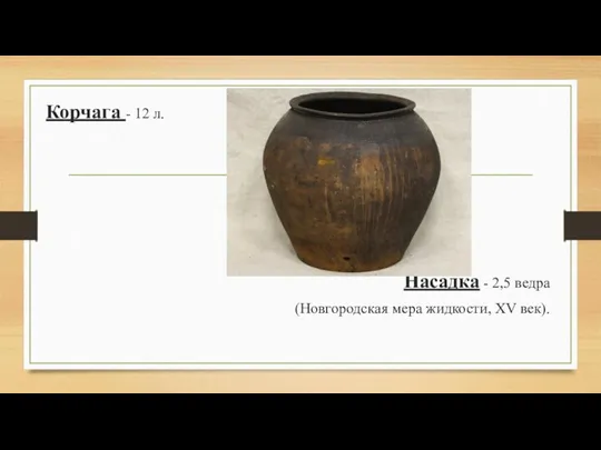 Корчага - 12 л. Насадка - 2,5 ведра (Новгородская мера жидкости, XV век).